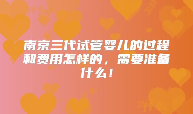 南京三代试管婴儿的过程和费用怎样的，需要准备什么！