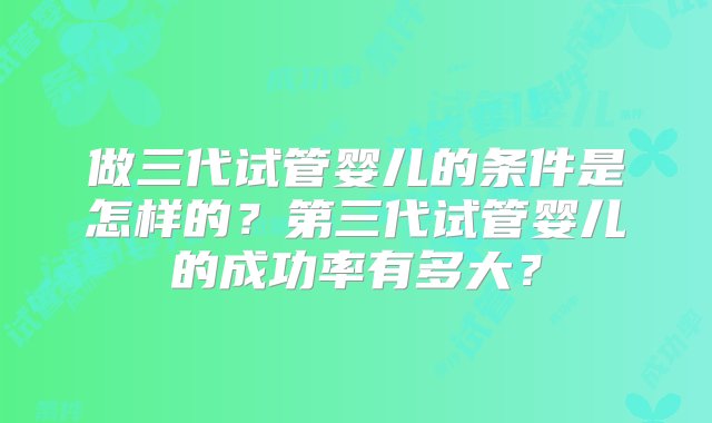 做三代试管婴儿的条件是怎样的？第三代试管婴儿的成功率有多大？