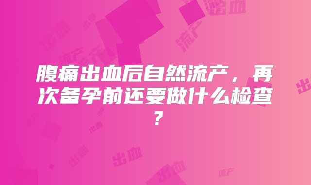 腹痛出血后自然流产，再次备孕前还要做什么检查？