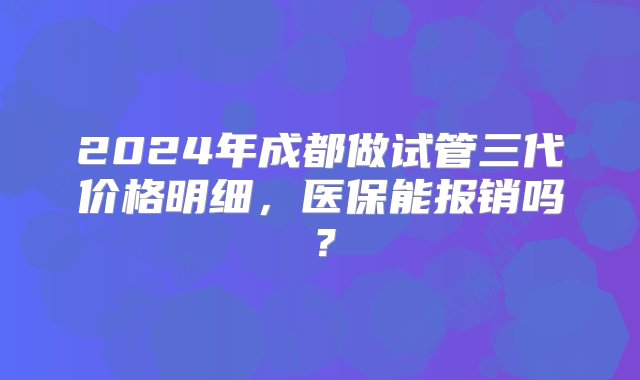 2024年成都做试管三代价格明细，医保能报销吗？