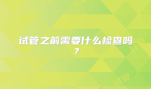 试管之前需要什么检查吗？