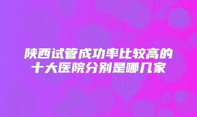 陕西试管成功率比较高的十大医院分别是哪几家