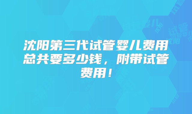 沈阳第三代试管婴儿费用总共要多少钱，附带试管费用！