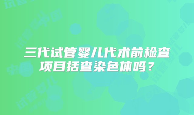 三代试管婴儿代术前检查项目括查染色体吗？