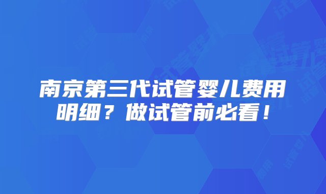 南京第三代试管婴儿费用明细？做试管前必看！