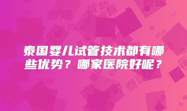 泰国婴儿试管技术都有哪些优势？哪家医院好呢？