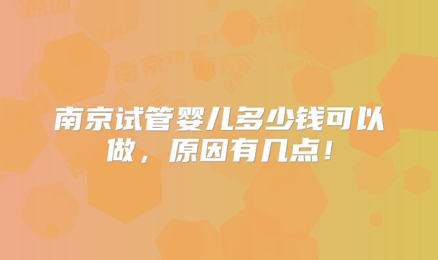 南京试管婴儿多少钱可以做，原因有几点！