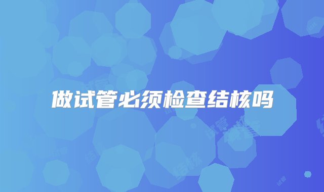 做试管必须检查结核吗