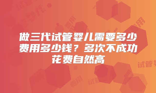 做三代试管婴儿需要多少费用多少钱？多次不成功花费自然高