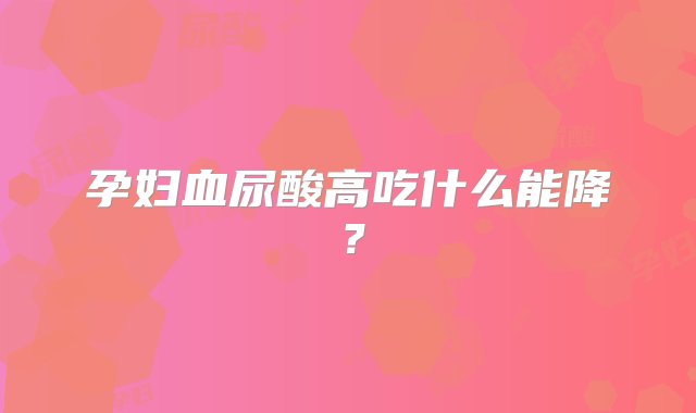 孕妇血尿酸高吃什么能降？