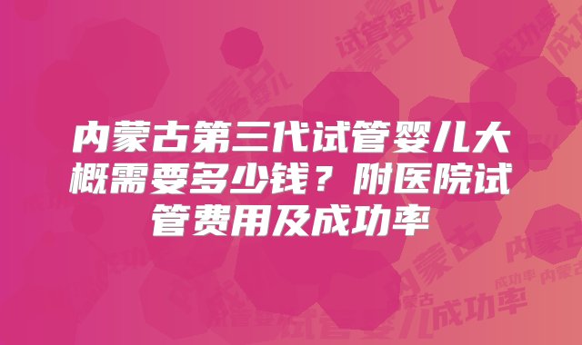 内蒙古第三代试管婴儿大概需要多少钱？附医院试管费用及成功率