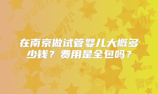 在南京做试管婴儿大概多少钱？费用是全包吗？