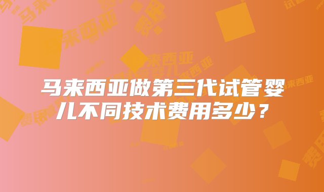 马来西亚做第三代试管婴儿不同技术费用多少？