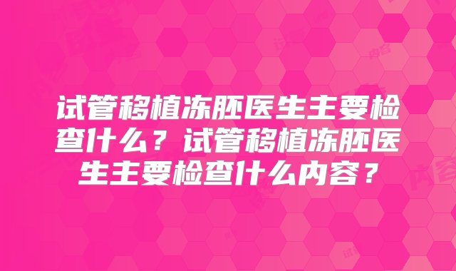 试管移植冻胚医生主要检查什么？试管移植冻胚医生主要检查什么内容？