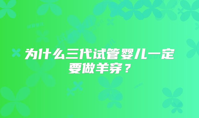 为什么三代试管婴儿一定要做羊穿？