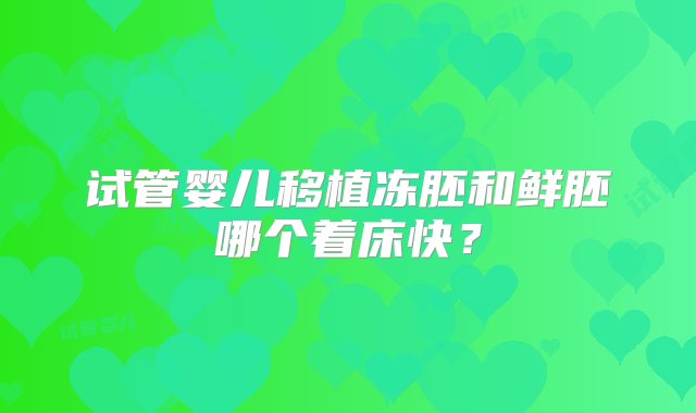 试管婴儿移植冻胚和鲜胚哪个着床快？