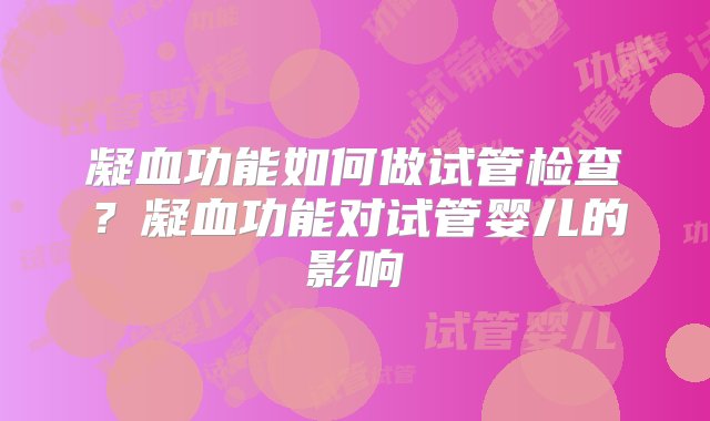 凝血功能如何做试管检查？凝血功能对试管婴儿的影响