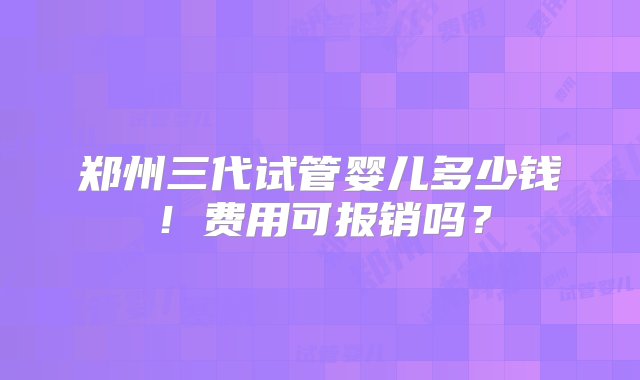 郑州三代试管婴儿多少钱！费用可报销吗？