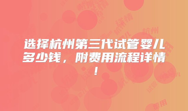 选择杭州第三代试管婴儿多少钱，附费用流程详情！