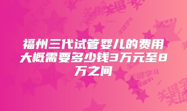 福州三代试管婴儿的费用大概需要多少钱3万元至8万之间