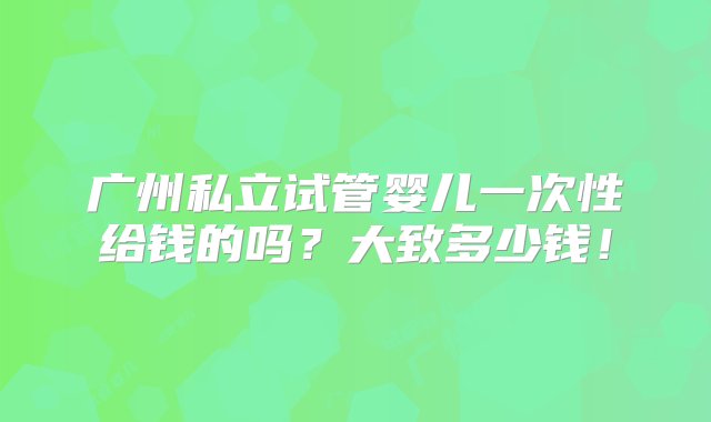 广州私立试管婴儿一次性给钱的吗？大致多少钱！