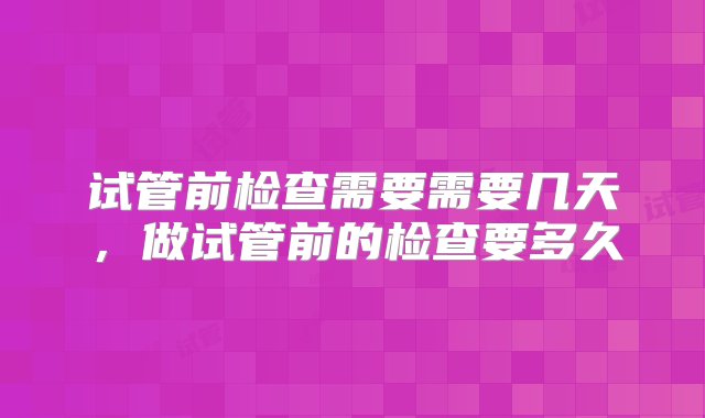 试管前检查需要需要几天，做试管前的检查要多久