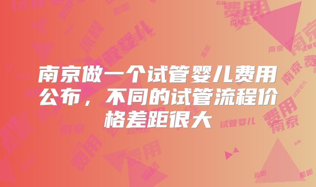 南京做一个试管婴儿费用公布，不同的试管流程价格差距很大