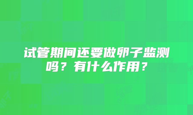 试管期间还要做卵子监测吗？有什么作用？