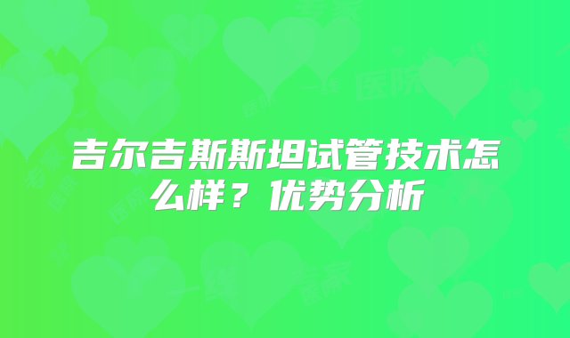 吉尔吉斯斯坦试管技术怎么样？优势分析