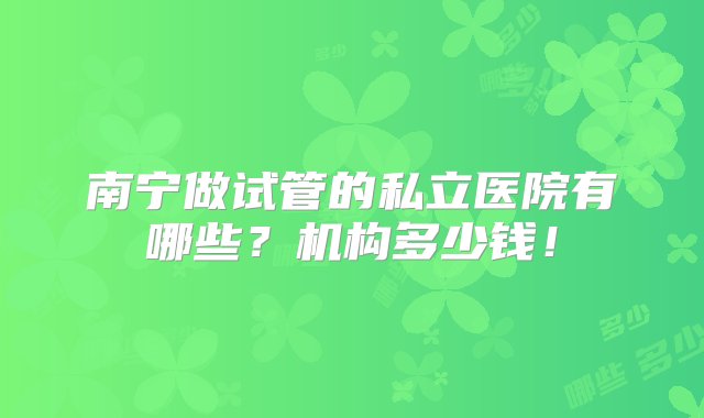 南宁做试管的私立医院有哪些？机构多少钱！