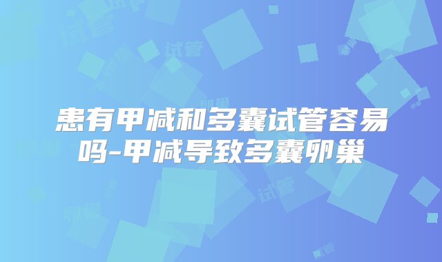 患有甲减和多囊试管容易吗-甲减导致多囊卵巢