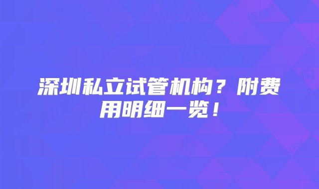 深圳私立试管机构？附费用明细一览！