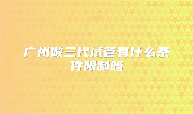 广州做三代试管有什么条件限制吗