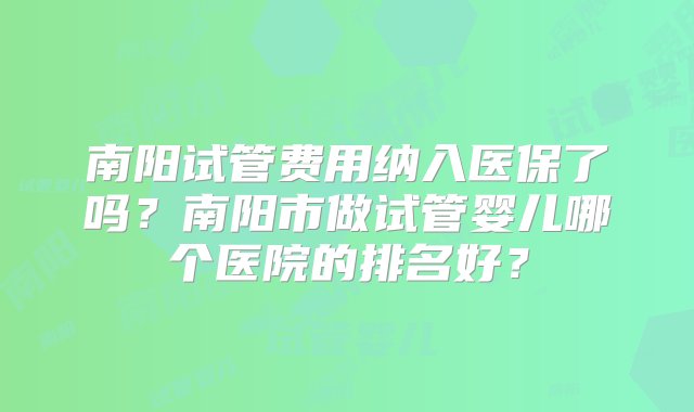 南阳试管费用纳入医保了吗？南阳市做试管婴儿哪个医院的排名好？