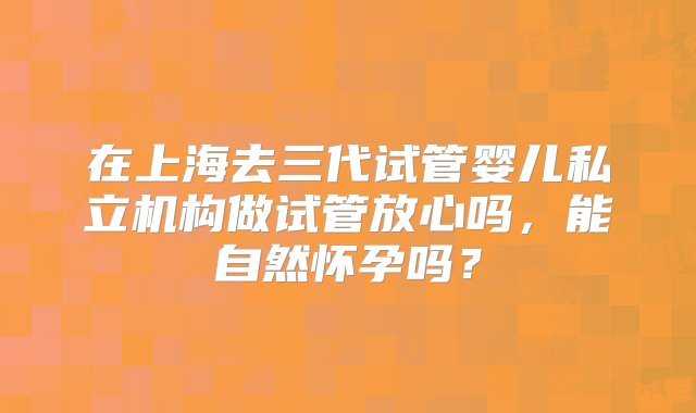 在上海去三代试管婴儿私立机构做试管放心吗，能自然怀孕吗？