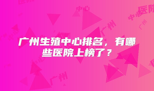 广州生殖中心排名，有哪些医院上榜了？