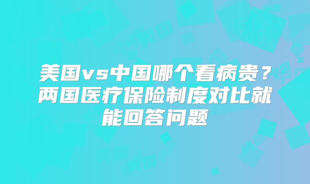 美国vs中国哪个看病贵？两国医疗保险制度对比就能回答问题