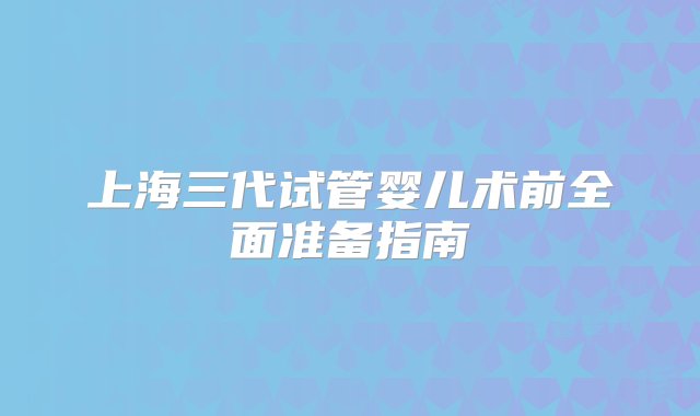 上海三代试管婴儿术前全面准备指南