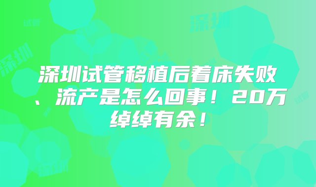 深圳试管移植后着床失败、流产是怎么回事！20万绰绰有余！