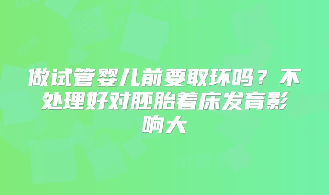 做试管婴儿前要取环吗？不处理好对胚胎着床发育影响大