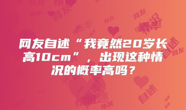 网友自述“我竟然20岁长高10cm”，出现这种情况的概率高吗？