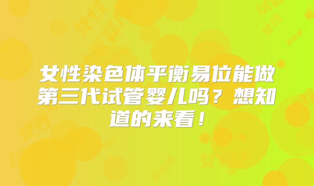 女性染色体平衡易位能做第三代试管婴儿吗？想知道的来看！