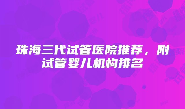 珠海三代试管医院推荐，附试管婴儿机构排名