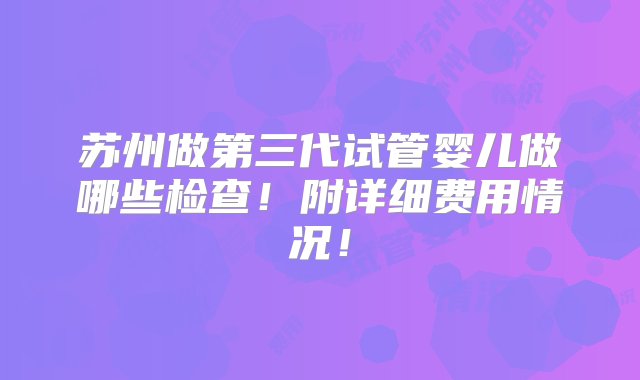 苏州做第三代试管婴儿做哪些检查！附详细费用情况！