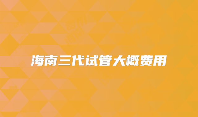 海南三代试管大概费用