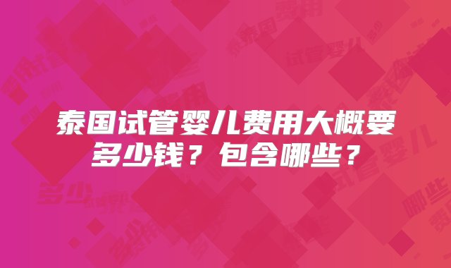 泰国试管婴儿费用大概要多少钱？包含哪些？