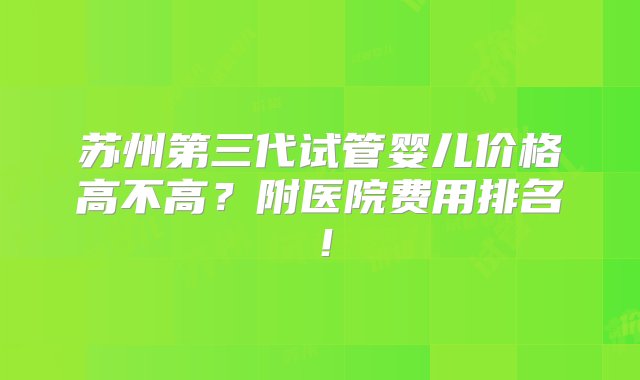 苏州第三代试管婴儿价格高不高？附医院费用排名！