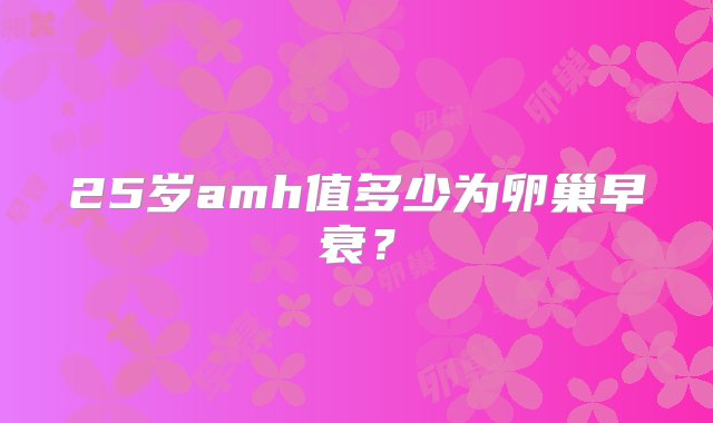 25岁amh值多少为卵巢早衰？