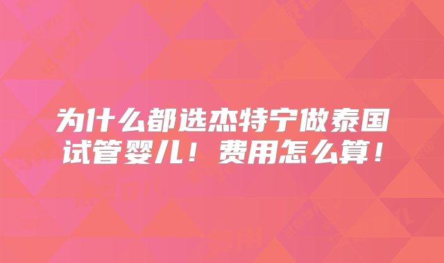 为什么都选杰特宁做泰国试管婴儿！费用怎么算！