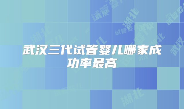 武汉三代试管婴儿哪家成功率最高